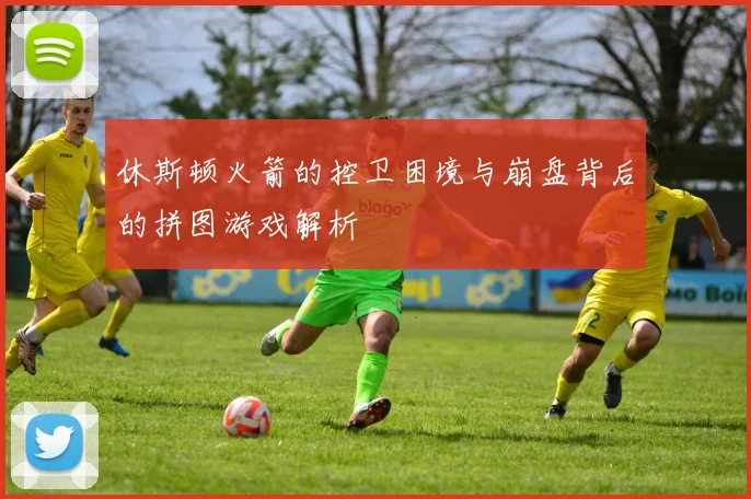 休斯顿火箭的控卫困境与崩盘背后的拼图游戏解析