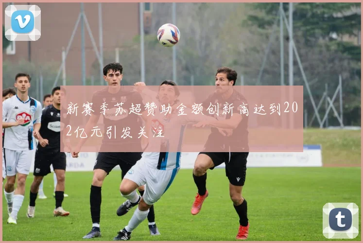 新赛季苏超赞助金额创新高达到202亿元引发关注