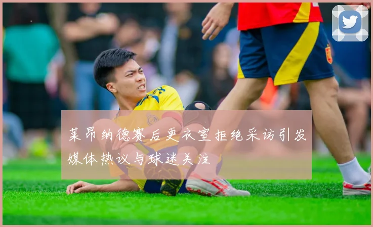 莱昂纳德赛后更衣室拒绝采访引发媒体热议与球迷关注