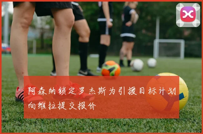阿森纳锁定罗杰斯为引援目标计划向维拉提交报价