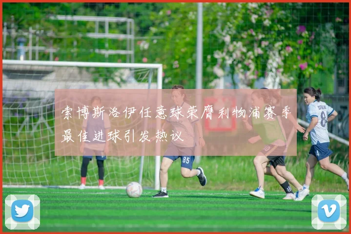 索博斯洛伊任意球荣膺利物浦赛季最佳进球引发热议