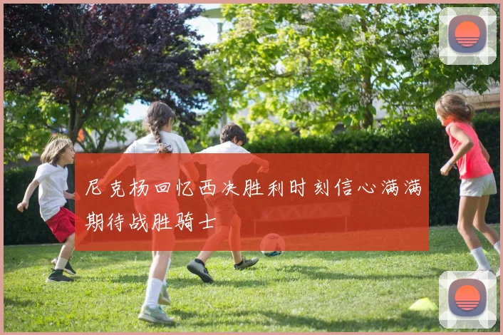 尼克杨回忆西决胜利时刻信心满满期待战胜骑士