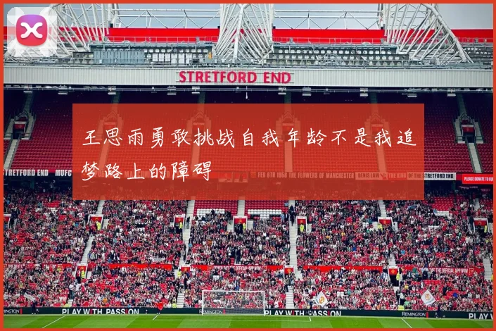 王思雨勇敢挑战自我年龄不是我追梦路上的障碍
