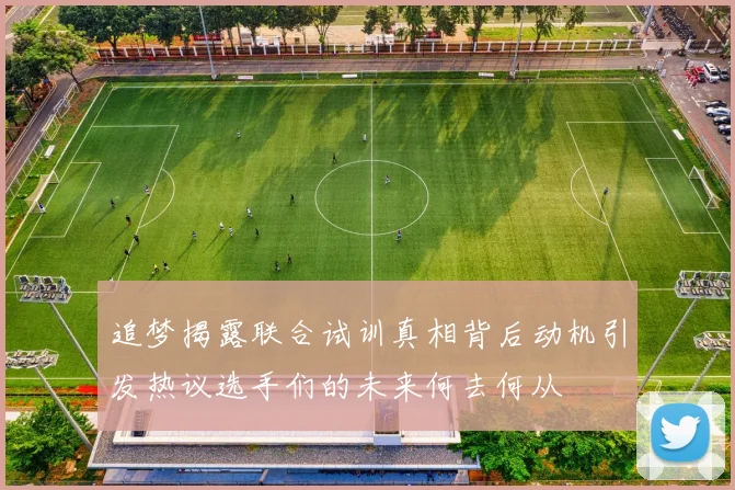 追梦揭露联合试训真相背后动机引发热议选手们的未来何去何从