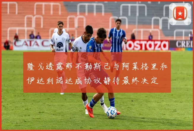 隆戈透露那不勒斯已与阿莱格里和伊达利诺达成协议静待最终决定