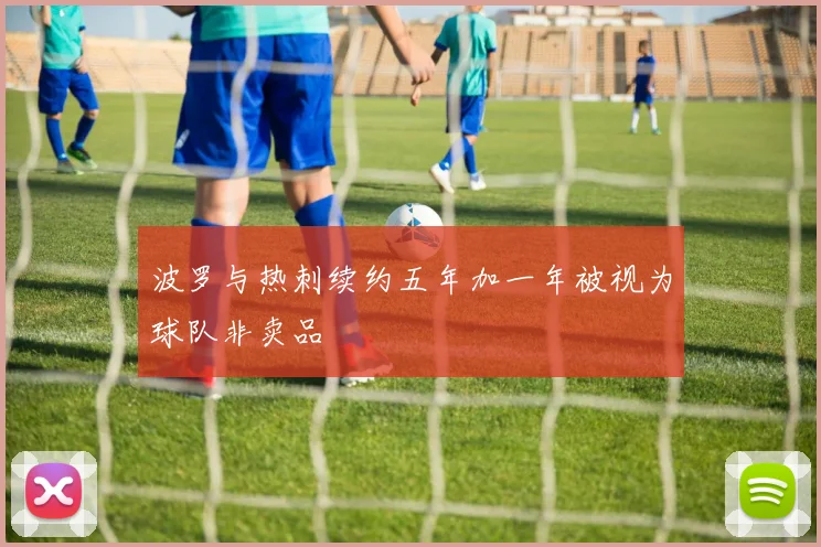 波罗与热刺续约五年加一年被视为球队非卖品
